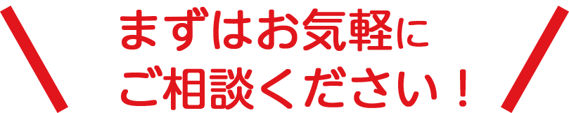 まずはお気軽にご相談ください！