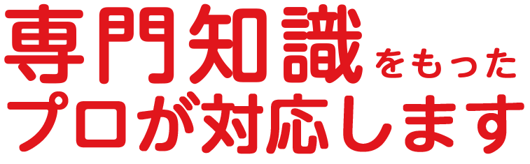 専門知識をもったプロが対応します